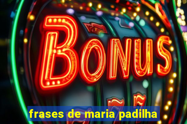 frases de maria padilha