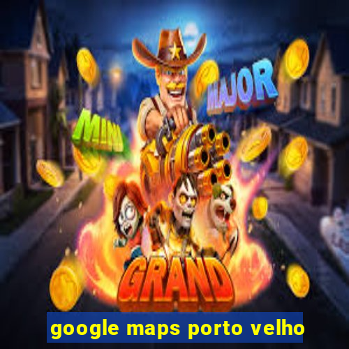 google maps porto velho