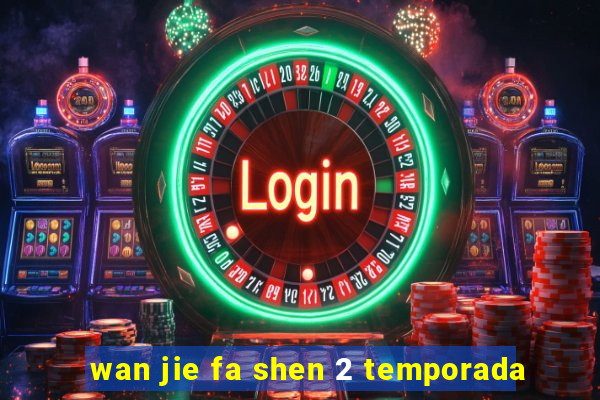 wan jie fa shen 2 temporada