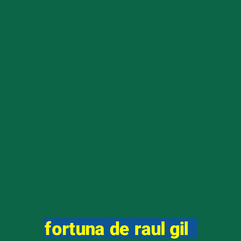 fortuna de raul gil