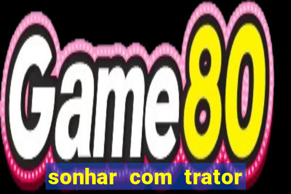 sonhar com trator que bicho jogar