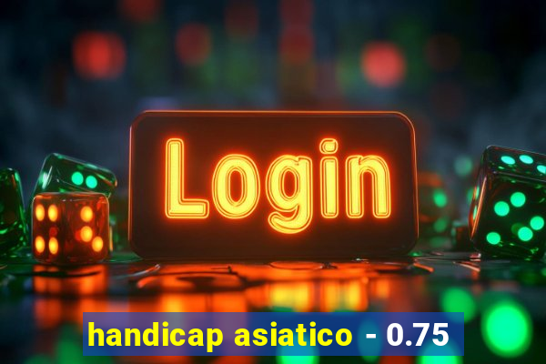 handicap asiatico - 0.75